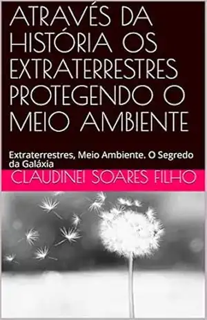 ATRAVÉS DA HISTÓRIA OS EXTRATERRESTRES PROTEGENDO O MEIO AMBIENTE: Extraterrestres, Meio Ambiente. O Segredo da Galáxia – Claudinei Soares Filho