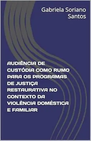 AUDIÊNCIA DE CUSTÓDIA COMO RUMO PARA OS PROGRAMAS DE JUSTIÇA RESTAURATIVA NO CONTEXTO DA VIOLÊNCIA DOMÉSTICA E FAMILIAR – Gabriela Santos