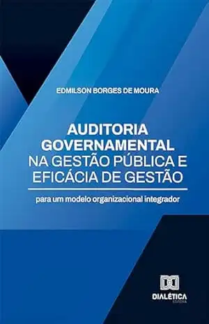 Auditoria governamental na gestão pública e eficácia de gestão: para um modelo organizacional integrador – Edmilson Borges de Moura Auditoria governamental na gestão pública e eficácia de gestão: para um modelo organizacional integrador – Edmilson Borges de Moura