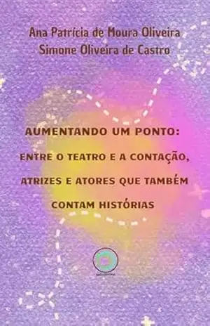 AUMENTANDO UM PONTO: ENTRE O TEATRO E A CONTAÇÃO, ATRIZES E ATORES QUE TAMBÉM CONTAM HISTÓRIAS – ANA PATRÍCIA DE MOURA OLIVEIRA AUMENTANDO UM PONTO: ENTRE O TEATRO E A CONTAÇÃO, ATRIZES E ATORES QUE TAMBÉM CONTAM HISTÓRIAS – ANA PATRÍCIA DE MOURA OLIVEIRA