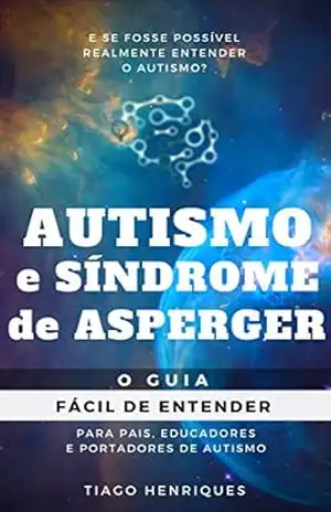 Autismo e Síndrome de Asperger: O Guia Fácil de Entender para Pais, Educadores e Portadores de Autismo: E se fosse possível realmente entender o autismo? – Tiago Henriques