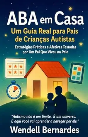 ”Autismo em Casa: O Guia Que Eu Gostaria de Ter Tido”: ”Estratégias Práticas, ABA Simplificada e Histórias Reais de Um Pai Que Aprendeu a Transformar Desafios em Superpoderes” – Wendell Bernardes