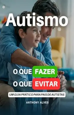 Autismo: O que fazer, o que evitar: Um Guia Prático para Pais de Autistas – Anthony Alves