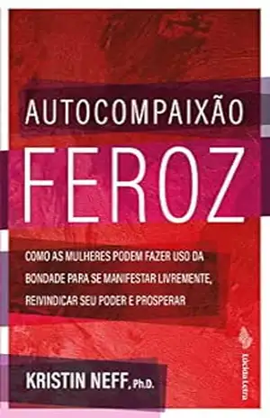 Autocompaixão feroz: Como as mulheres podem fazer uso da bondade para se manifestar livremente, reivindicar seu poder e prosperar – Kristin Neff