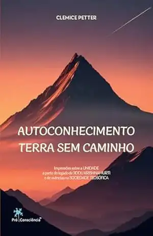 Autoconhecimento – terra sem caminho: Impressões sobre a Unidade a partir do legado de Jiddu Krishnamurti e de vivências na Sociedade Teosófica – Clemice Petter Autoconhecimento – terra sem caminho: Impressões sobre a Unidade a partir do legado de Jiddu Krishnamurti e de vivências na Sociedade Teosófica – Clemice Petter