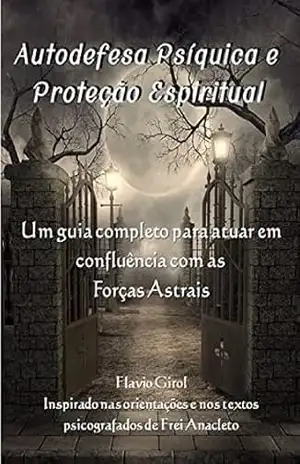 Autodefesa Psíquica e Proteção Espiritual: Um guia completo para atuar em confluência com as Forças Astrais - Flávio Girol