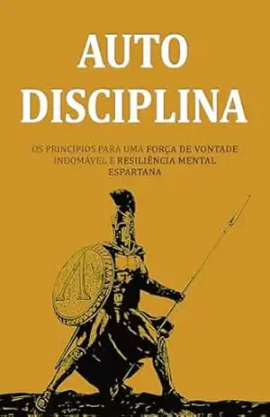 AUTODISCIPLINA: Os Princípios Para Uma Força de Vontade Indomável E Resiliência Mental Espartana – Felipe  Alves