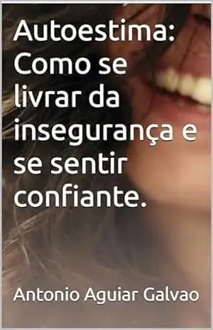 Autoestima: Como se livrar da insegurança e se sentir confiante. – Antonio Aguiar Galvao Autoestima: Como se livrar da insegurança e se sentir confiante. – Antonio Aguiar Galvao