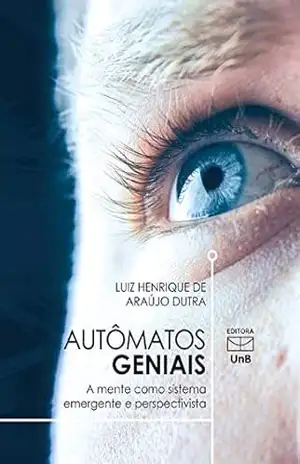 Autômatos geniais: a mente como sistema emergente e perspectivista – Luiz Henrique de Araújo Dutra Autômatos geniais: a mente como sistema emergente e perspectivista – Luiz Henrique de Araújo Dutra