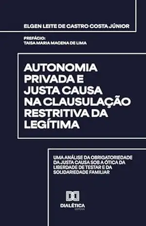 Capa do livro Autonomia Privada e Justa Causa na Clausulação Restritiva da Legítima: uma análise da obrigatoriedade da justa causa sob a ótica da liberdade de testar e da solidariedade familiar - Elgen Leite de Castro Costa Júnior