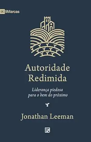 Autoridade Redimida: Liderança piedosa para o bem do próximo – Jonathan Leeman