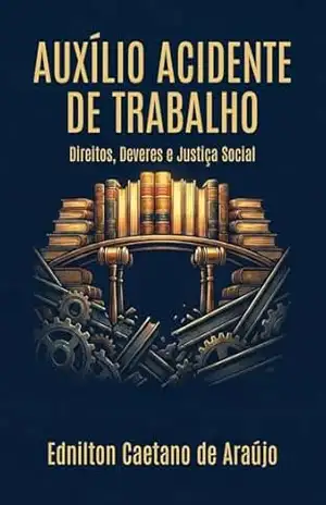 Capa do livro Auxílio Acidente de Trabalho – Direitos, Deveres e Justiça Social ✅: Guia prático e jurídico para advogados, peritos e profissionais do direito trabalhista e previdenciário - Ednilton  Caetano de Araújo