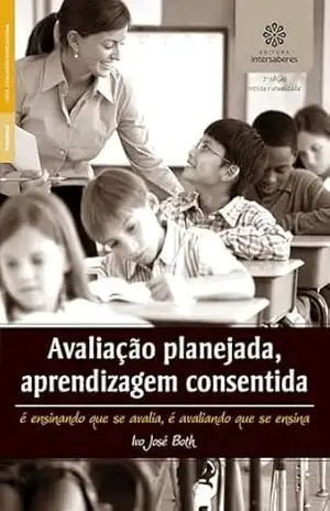 Capa do livro Avaliação planejada, aprendizagem consentida:: é ensinando que se avalia, é avaliando que se ensina - Ivo José Both