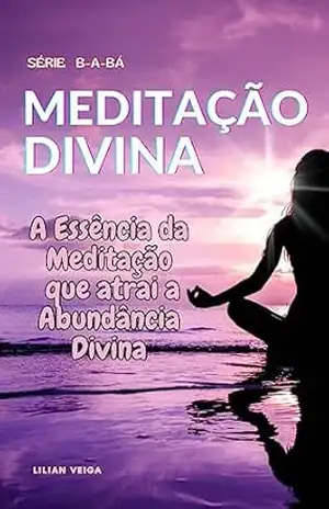 B – A – BÁ DA MEDITAÇÃO DIVINA: A Essência da Meditação: Atraindo a Abundância Divina (B–A–Bá) – Lilian Veiga B – A – BÁ DA MEDITAÇÃO DIVINA: A Essência da Meditação: Atraindo a Abundância Divina (B–A–Bá) – Lilian Veiga