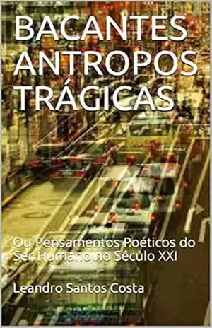 BACANTES ANTROPOS TRÁGICAS: Ou Pensamentos Poéticos do Ser Humano no Século XXI – Leandro Santos Costa