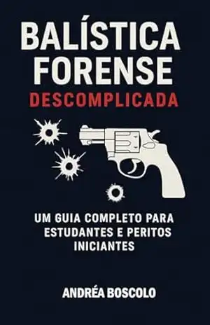 Balística Forense Descomplicada: Um Guia Completo para Estudantes e Peritos Iniciantes – Andrea Boscolo