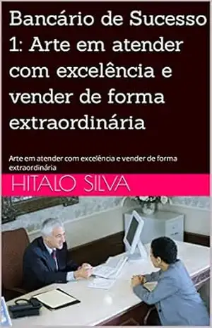 Bancário de Sucesso 1: Arte em atender com excelência e vender de forma extraordinária: Arte em atender com excelência e vender de forma extraordinária – Hitalo Silva