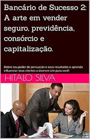 Capa do livro Bancário de Sucesso 2: A arte em vender seguro, previdência, consórcio e capitalização.: Dobre seu poder de persuasão e seus resultados e aprenda influenciar seus clientes a dizerem sim para você! - Hitalo Silva