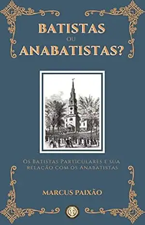 Batistas ou Anabatistas?: Os Batistas Particulares e sua Relação com os Anabatistas – Marcus Paixão Batistas ou Anabatistas?: Os Batistas Particulares e sua Relação com os Anabatistas – Marcus Paixão