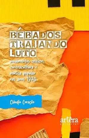 Bêbados Trajando Luto: Movimentos Críticos, Contracultura e Música Popular nos Anos 1970 – Cláudio Coração Bêbados Trajando Luto: Movimentos Críticos, Contracultura e Música Popular nos Anos 1970 – Cláudio Coração