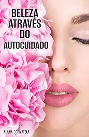 Beleza através do autocuidado: Como se amar mais. Um plano simples para acalmar e cuidar de seu corpo, mente e espírito – Alana Dornatela