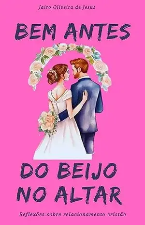 BEM ANTES DO BEIJO NO ALTAR: REFLEXÕES SOBRE O RELACIONAMENTO CRISTÃO. – JAIRO OLIVEIRA DE JESUS BEM ANTES DO BEIJO NO ALTAR: REFLEXÕES SOBRE O RELACIONAMENTO CRISTÃO. – JAIRO OLIVEIRA DE JESUS
