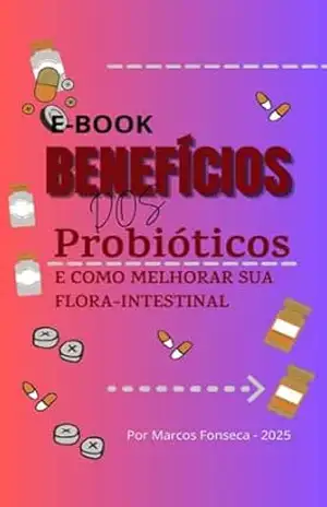 BENEFÍCIOS DOS PROBIÓTICOS E COMO MELHORAR SUA FLORA INTESTINAL: Uma jornada fascinante ao universo interno do seu corpo – MARCOS FONSECA