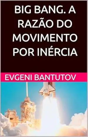 BIG BANG. A RAZÃO DO MOVIMENTO POR INÉRCIA (Português Brasileiro. TEORIA DO BIG BANG. MATÉRIA ESCURA. ENERGIA ESCURA. Livro 5) – EVGENI BANTUTOV