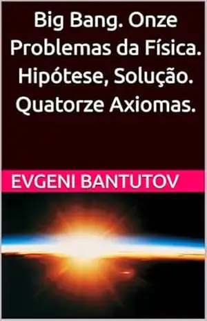 Big Bang. Onze Problemas da Física. Hipótese, Solução. Quatorze Axiomas. (Português Brasileiro. TEORIA DO BIG BANG. MATÉRIA ESCURA. ENERGIA ESCURA. Livro 4) – EVGENI BANTUTOV