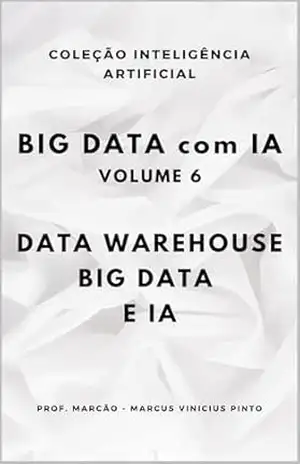 BIG DATA COM IA – VOLUME 6 – DATA WAREHOUSE, BIG DATA E IA (ARTIFICIAL INTELLIGENCE AND THE POWER OF DATA Livro 97) – MARCUS PINTO