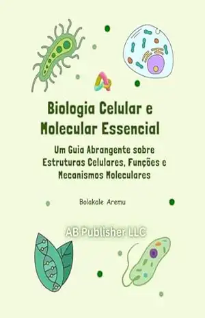 Biologia Celular e Molecular Essencial: Um Guia Abrangente sobre Estruturas Celulares, Funções e Mecanismos Moleculares – Bolakale Aremu