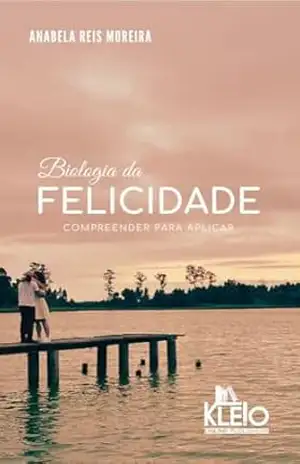 Biologia da Felicidade: Compreender para Aplicar (Desenvolvimento Pessoal e Emocional na Prática) – Anabela Moreira