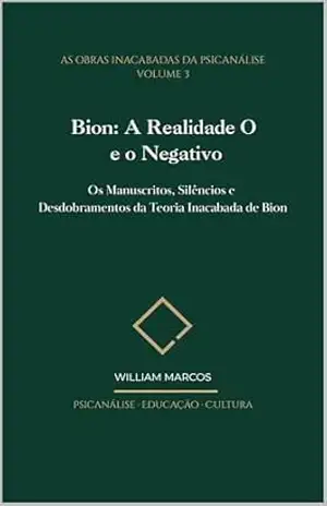 Capa do livro Bion: A Realidade O e o Negativo: Os Manuscritos, Silêncios e Desdobramentos da Teoria Inacabada de Bion (As Obras Inacabadas da Psicanálise Livro 3) - WILLIAM MARCOS SILVA