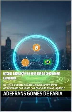 Capa do livro BITCOIN, REGULAÇÃO E A NOVA ERA DA CONSULTORIA FINANCEIRA: De Risco a Oportunidade: O Novo Framework de Atendimento ao Cliente no Cenário de Ativos Digitais.'' - ADEFRANS GOMES DE FARIA