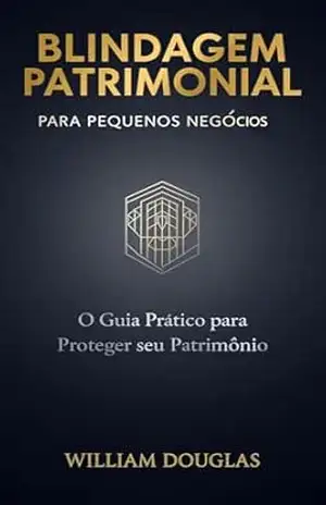 Blindagem Patrimonial para Pequenas Empresas: O Guia Prático para Proteger seu Patrimônio Pessoal em 30 Dias – William Douglas