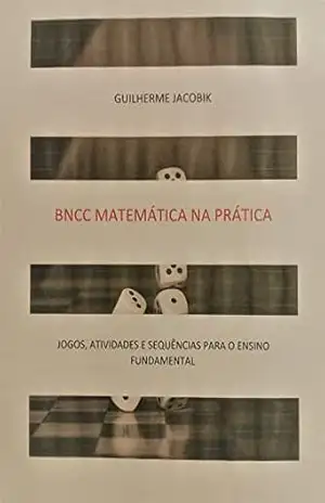 BNCC: Matemática na Prática: JOGOS, ATIVIDADES E SEQUÊNCIAS PARA O ENSINO FUNDAMENTAL – Guilherme Jacobik