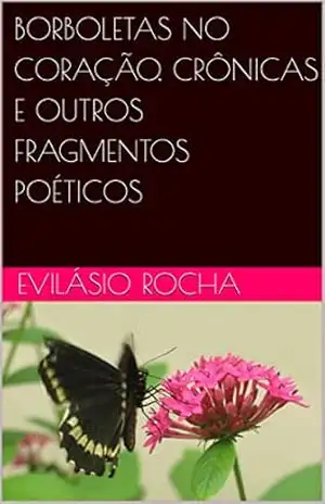 BORBOLETAS NO CORAÇÃO, CRÔNICAS E OUTROS FRAGMENTOS POÉTICOS – EVILÁSIO ROCHA BORBOLETAS NO CORAÇÃO, CRÔNICAS E OUTROS FRAGMENTOS POÉTICOS – EVILÁSIO ROCHA