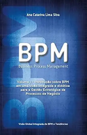 BPM – Business Process Management: Introdução sobre BPM em uma visão integrada e didática para a gestão estratégica de processos de negócio – Ana Catarina Lima Silva
