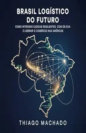 Brasil Logístico do Futuro: Como Integrar Cadeias Resilientes com os EUA e Liderar o Comércio nas Américas (The New Trade & Resilience Architecture Series) – Thiago Machado