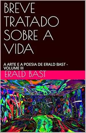 BREVE TRATADO SOBRE A VIDA: A ARTE E A POESIA DE ERALD BAST VOLUME III – ERALD  BAST
