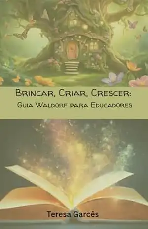 Brincar, Criar, Crescer: Guia Waldorf para Educadores – Teresa Garcês