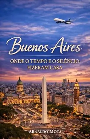 Buenos Aires: Onde o Tempo e o Silêncio Fizeram Casa - Arnaldo Mota Buenos Aires: Onde o Tempo e o Silêncio Fizeram Casa - Arnaldo Mota