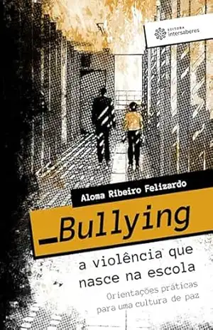 Bullying – a violência que nasce na escola:: orientações práticas para uma cultura de paz – Aloma Ribeiro Felizardo