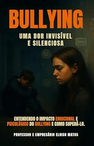BULLYING: UMA DOR INVISÍVEL E SILENCIOSA: Entendendo o impacto emocional e psicológico do bullying e como superá–lo. - Professor e empresário Eloiso  Matos