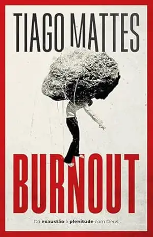Burnout: Da exaustão à plenitude – Uma perspectiva cristã para lidar com o esgotamento – Tiago Mattes