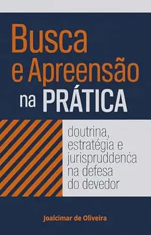 Busca e Apreensão na Prática: Doutrina, Estratégia e Jurisprudência na Defesa do Devedor – Joalcimar De Oliveira Busca e Apreensão na Prática: Doutrina, Estratégia e Jurisprudência na Defesa do Devedor – Joalcimar De Oliveira