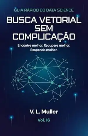 Busca Vetorial Sem Complicação: Encontre melhor. Recupere melhor. Responda melhor. (Guia Rápido do Data Science Livro 16) – V. L. Muller