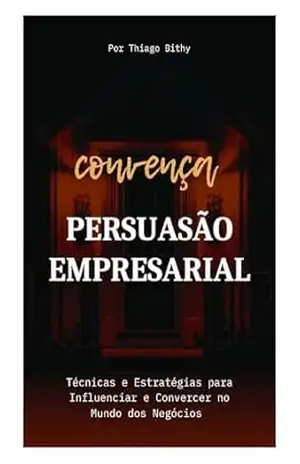 Business Persuasion: Techniques and Strategies to Influence and Convince in the Business World – Thiago Bithy Business Persuasion: Techniques and Strategies to Influence and Convince in the Business World – Thiago Bithy