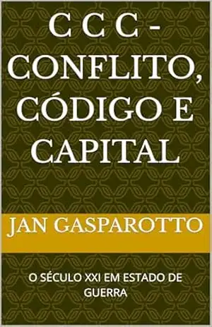 C C C – CONFLITO, CÓDIGO E CAPITAL: O SÉCULO XXI EM ESTADO DE GUERRA – JAN GASPAROTTO