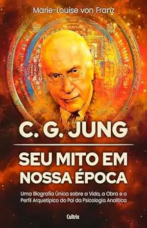 C. G. Jung: seu mito em nossa época: Uma biografia única sobre a vida, a obra e o perfil arquetípico do pai da Psicologia Analítica – Marie-Louise von Franz